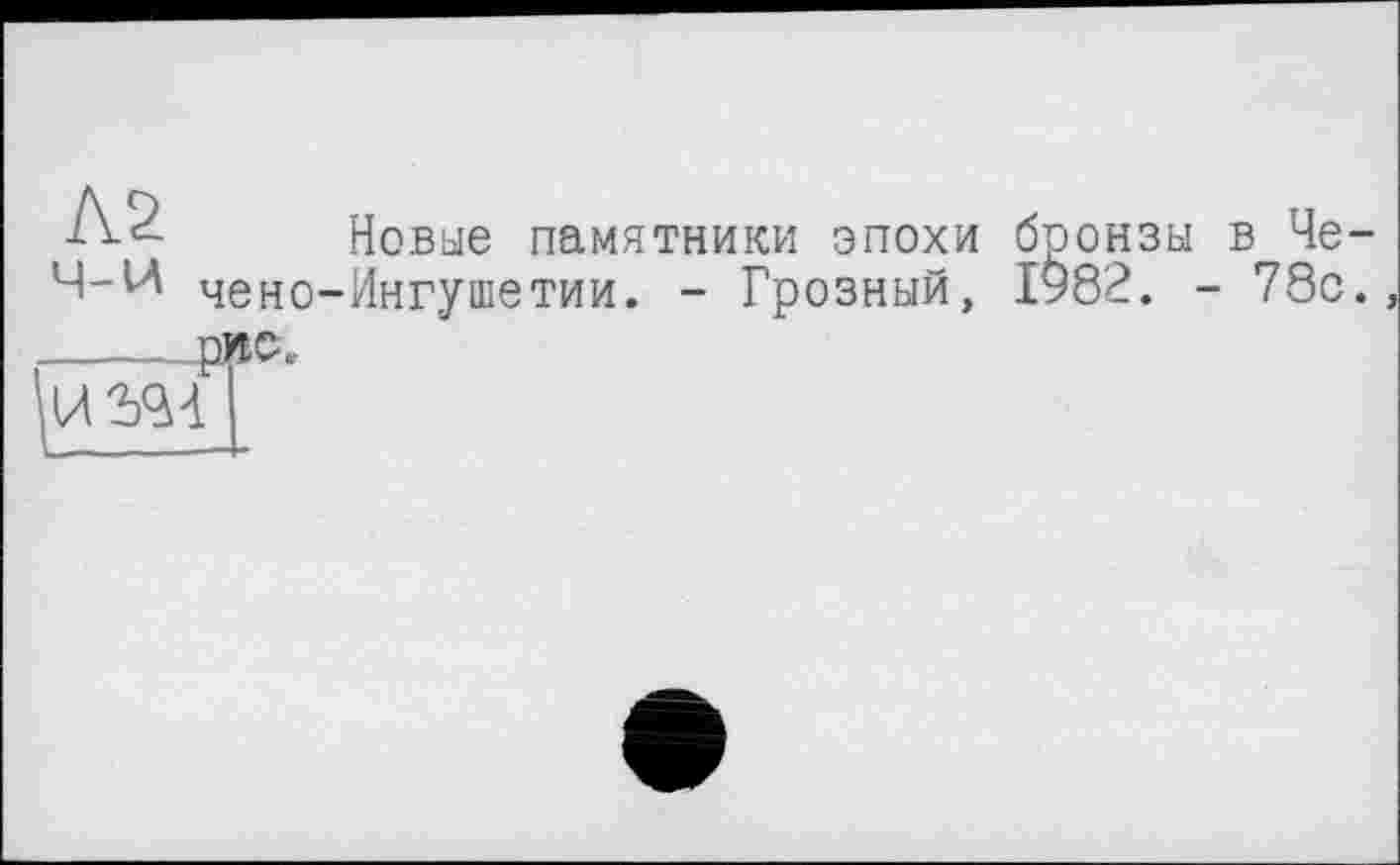 ﻿Новые памятники эпохи бронзы в Че-Ч-И чено-Ингушетии. - Грозный, 1982. - 78с.
------рис.
ЗД-11